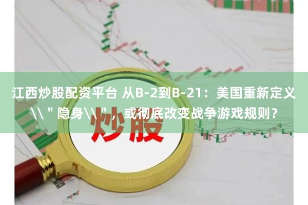 江西炒股配资平台 从B-2到B-21：美国重新定义\＂隐身\＂，或彻底改变战争游戏规则？