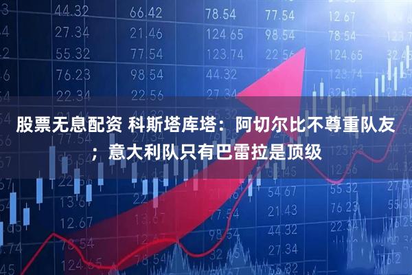 股票无息配资 科斯塔库塔：阿切尔比不尊重队友；意大利队只有巴雷拉是顶级