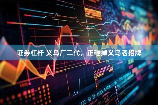 证券杠杆 义乌厂二代，正砸掉义乌老招牌