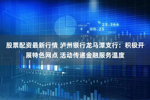 股票配资最新行情 泸州银行龙马潭支行：积极开展特色网点 活动传递金融服务温度