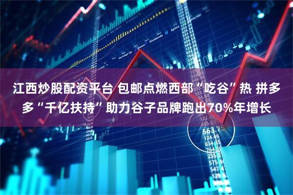 江西炒股配资平台 包邮点燃西部“吃谷”热 拼多多“千亿扶持”助力谷子品牌跑出70%年增长