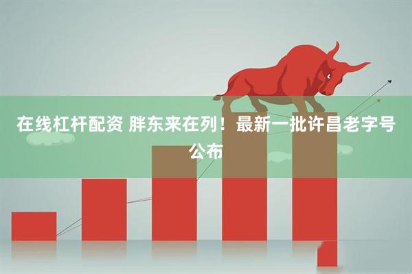 在线杠杆配资 胖东来在列！最新一批许昌老字号公布