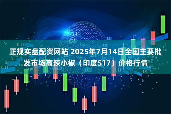 正规实盘配资网站 2025年7月14日全国主要批发市场高辣小椒（印度S17）价格行情