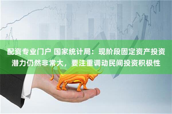 配资专业门户 国家统计局：现阶段固定资产投资潜力仍然非常大，要注重调动民间投资积极性