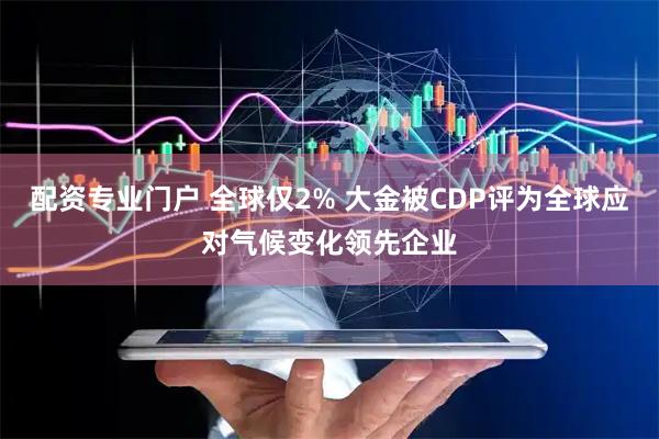 配资专业门户 全球仅2% 大金被CDP评为全球应对气候变化领先企业