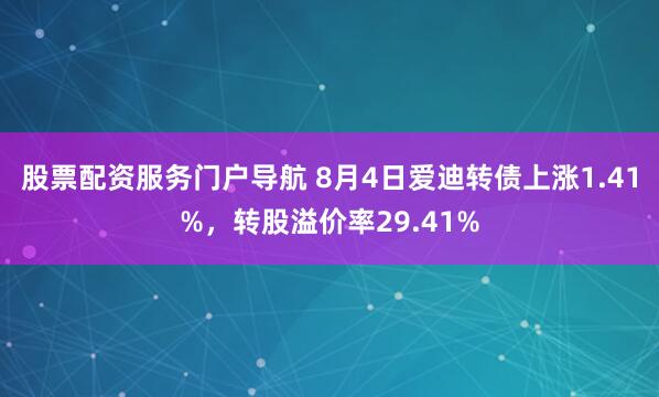 股票配资服务门户导航 8月4日爱迪转债上涨1.41%，转股溢价率29.41%