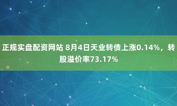 正规实盘配资网站 8月4日天业转债上涨0.14%，转股溢价率73.17%