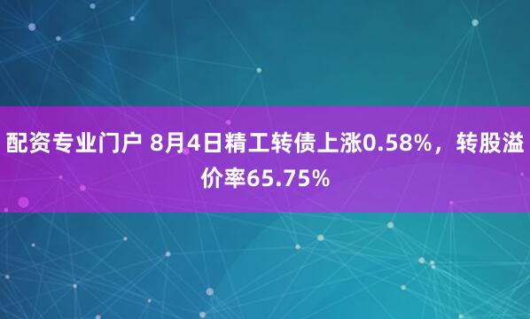配资专业门户 8月4日精工转债上涨0.58%，转股溢价率65.75%