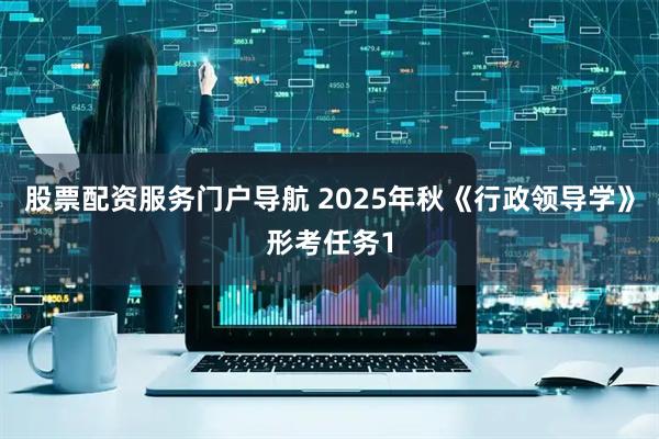 股票配资服务门户导航 2025年秋《行政领导学》形考任务1