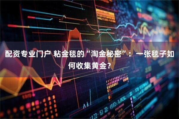 配资专业门户 粘金毯的“淘金秘密”：一张毯子如何收集黄金？