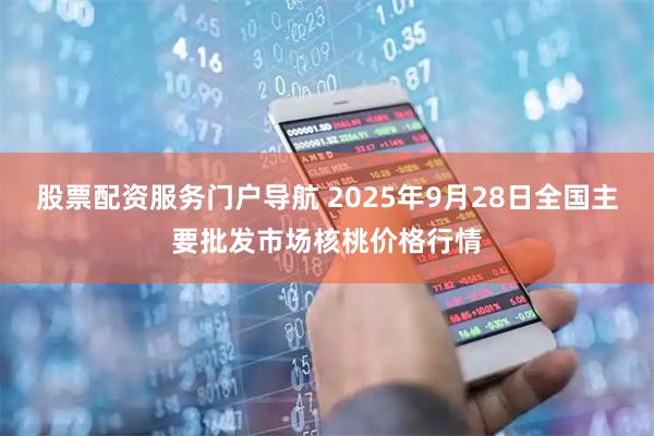 股票配资服务门户导航 2025年9月28日全国主要批发市场核桃价格行情