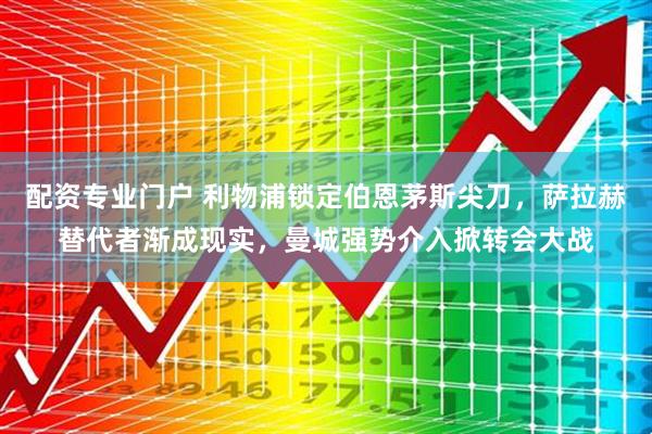 配资专业门户 利物浦锁定伯恩茅斯尖刀，萨拉赫替代者渐成现实，曼城强势介入掀转会大战