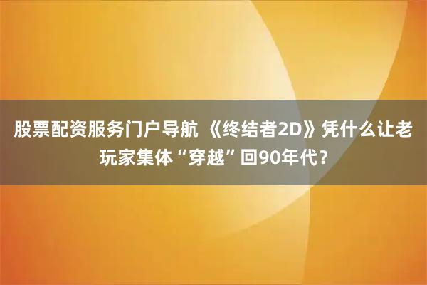 股票配资服务门户导航 《终结者2D》凭什么让老玩家集体“穿越”回90年代？