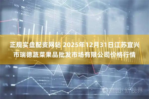 正规实盘配资网站 2025年12月31日江苏宜兴市瑞德蔬菜果品批发市场有限公司价格行情