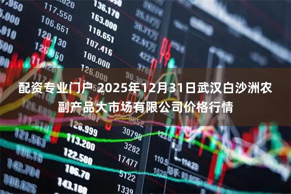 配资专业门户 2025年12月31日武汉白沙洲农副产品大市场有限公司价格行情