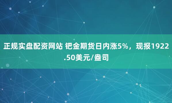 正规实盘配资网站 钯金期货日内涨5%，现报1922.50美元/盎司